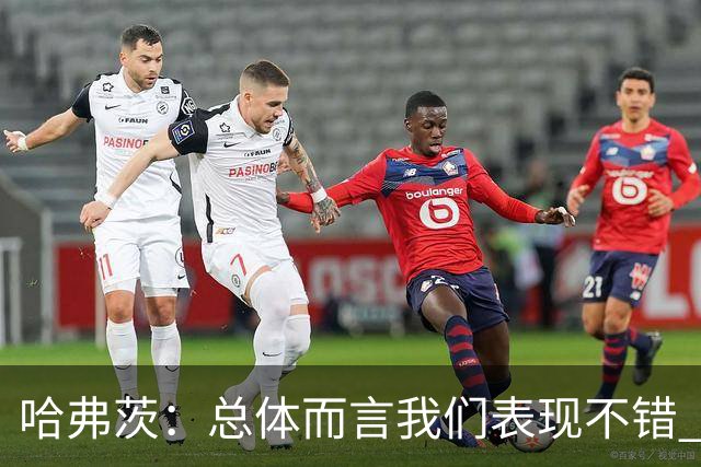 哈弗茨：总体而言我们表现不错 赛前表演环节确实时间太长
